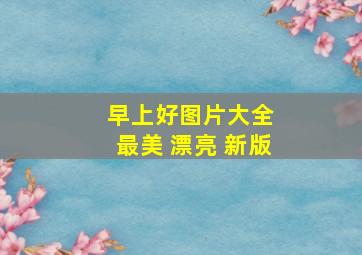 早上好图片大全 最美 漂亮 新版